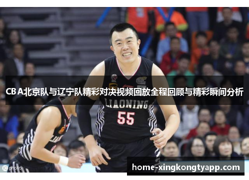 CBA北京队与辽宁队精彩对决视频回放全程回顾与精彩瞬间分析