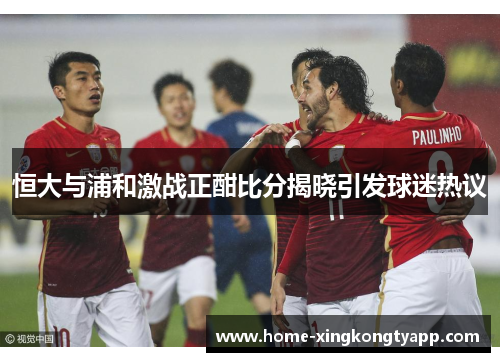 恒大与浦和激战正酣比分揭晓引发球迷热议