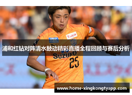 浦和红钻对阵清水鼓动精彩直播全程回顾与赛后分析