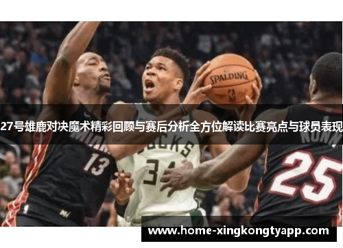 27号雄鹿对决魔术精彩回顾与赛后分析全方位解读比赛亮点与球员表现
