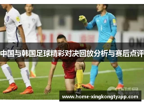 中国与韩国足球精彩对决回放分析与赛后点评